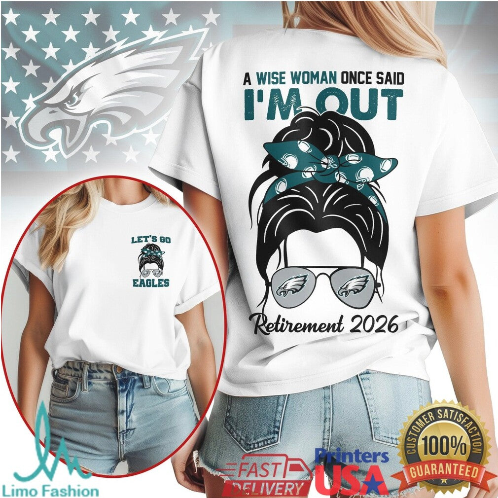 Philadelphia Eagles A Wise Woman Once Said I'm Out Retirement 2026 T Shirt - Limotees LLC