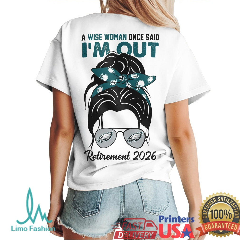 Philadelphia Eagles A Wise Woman Once Said I'm Out Retirement 2026 T Shirt - Limotees LLC